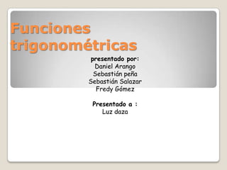 Funciones trigonométricas presentado por: Daniel Arango  Sebastián peña Sebastián Salazar Fredy Gómez  Presentado a : Luz daza 