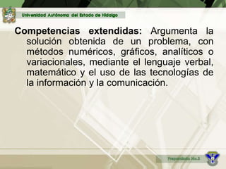 Competencias extendidas: Argumenta la
solución obtenida de un problema, con
métodos numéricos, gráficos, analíticos o
variacionales, mediante el lenguaje verbal,
matemático y el uso de las tecnologías de
la información y la comunicación.
 