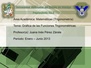 Área Académica: Matemáticas (Trigonometría)
Tema: Gráfica de las Funciones Trigonométricas.
Profesor(a): Juana Inés Pérez Zárate
Periodo: Enero – Junio 2013
 