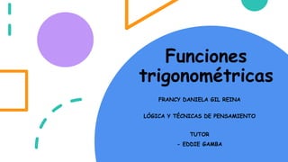 Funciones
trigonométricas
FRANCY DANIELA GIL REINA
LÓGICA Y TÉCNICAS DE PENSAMIENTO
TUTOR
- EDDIE GAMBA
 