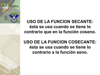USO DE LA FUNCION SECANTE:
ésta se usa cuando se tiene lo
contrario que en la función coseno.
USO DE LA FUNCION COSECANTE:
ésta se usa cuando se tiene lo
contrario a la función seno.
 
