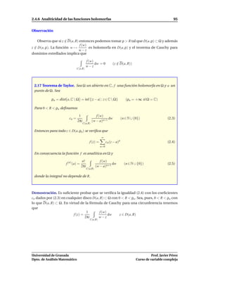 2.4.6 Analiticidad de las funciones holomorfas                                                               95


Observación

    Observa que si z ∈ D(a, R) entonces podemos tomar ρ > R tal que D(a, ρ) ⊂ Ω y además
                     /
                               f (w)
z ∈ D(a, ρ). La función w →
  /                                  es holomorfa en D(a, ρ) y el teorema de Cauchy para
                               w−z
dominios estrellados implica que

                                        f (w)
                                              dw = 0             (z ∈ D(a, R))
                                                                    /
                                        w−z
                               C(a,R)




 2.17 Teorema de Taylor. Sea Ω un abierto en C, f una función holomorfa en Ω y a un
 punto de Ω. Sea

            ρa = dist a, C  Ω = ´nf {|z − a| : z ∈ C  Ω}
                                 ı                                           (ρa = +∞ si Ω = C)

 Para 0 < R < ρa deﬁnamos

                                1                f (w)
                        cn =                             dw               (n ∈ N ∪ {0})                  (2.3)
                               2πi            (w − a)n+1
                                     C(a,R)

 Entonces para todo z ∈ D(a, ρa ) se veriﬁca que
                                                      ∞
                                            f (z) =         cn (z − a)n                                  (2.4)
                                                      n=0

 En consecuencia la función f es analítica en Ω y

                                     n!               f (w)
                      f (n) (a) =                             dw            (n ∈ N ∪ {0})                (2.5)
                                    2πi            (w − a)n+1
                                          C(a,R)

 donde la integral no depende de R.



Demostración. Es suﬁciente probar que se veriﬁca la igualdad (2.4) con los coeﬁcientes
cn dados por (2.3) en cualquier disco D(a, R) ⊂ Ω con 0 < R < ρa . Sea, pues, 0 < R < ρa con
lo que D(a, R) ⊂ Ω. En virtud de la fórmula de Cauchy para una circunferencia tenemos
que
                                   1      f (w)
                          f (z) =               dw     z ∈ D(a, R)
                                  2πi    w−z
                                            C(a,R)




Universidad de Granada                                                                        Prof. Javier Pérez
Dpto. de Análisis Matemático                                                        Curso de variable compleja
 