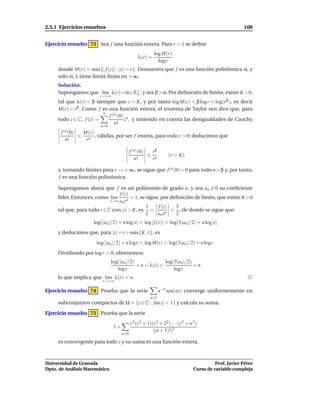 2.5.1 Ejercicios resueltos                                                                               108


Ejercicio resuelto 73 Sea f una función entera. Para r > 1 se deﬁne
                                                          log M(r)
                                                λ(r) =
                                                            log r
     donde M(r) = max{| f (z)| : |z| = r}. Demuestra que f es una función polinómica si, y
     sólo si, λ tiene límite ﬁnito en +∞.
     Solución.
     Supongamos que l´m λ(r)=α∈R+ , y sea β>α. Por deﬁnición de límite, existe K >0,
                     ı          o
                         r→+∞
     tal que λ(r) < β siempre que r > K, y por tanto log M(r) < β log r = log(rβ ), es decir
     M(r) < rβ . Como f es una función entera, el teorema de Taylor nos dice que, para
                         ∞
                           f (n) (0) n
     todo z ∈ C, f (z) =            z , y teniendo en cuenta las desigualdades de Cauchy
                              n!
                         n=0
       f (n (0)   M(r)
                       , válidas, por ser f entera, para todo r > 0; deducimos que
         n!        rn

                                           f (n) (0)     rβ
                                                                   (r > K)
                                              n!         rn

     y, tomando límites para r → +∞, se sigue que f (n (0) = 0 para todo n > β y, por tanto,
     f es una función polinómica.

     Supongamos ahora que f es un polinomio de grado n, y sea an = 0 su coeﬁciente
                                 f (z)
     líder. Entonces, como l´mı        = 1, se sigue, por deﬁnición de límite, que existe K >0
                             z→∞ an zn
                                               1    f (z)   3
     tal que, para todo z ∈ C con |z| > K, es <           < , de donde se sigue que:
                                               2    an zn   2
                      log(|an |/2) + n log|z| < log | f (z)| < log(3|an |/2) + n log|z|
     y deducimos que, para |z| = r > m´ x{K, 1}, es
                                      a
                       log(|an |/2) + n logr < log M(r) < log(3|an |/2) + n logr.
     Dividiendo por log r > 0, obtenemos:
                               log(|an |/2)              log(3|an |/2)
                                            + n < λ(r) <               +n
                                  log r                      log r
     lo que implica que l´m λ(r) = n.
                         ı
                          r→+∞

Ejercicio resuelto 74 Prueba que la serie                     e−n sen(nz) converge uniformemente en
                                                       n 1
     subconjuntos compactos de Ω = {z ∈ C : |Im z| < 1} y calcula su suma.

Ejercicio resuelto 75 Prueba que la serie
                                           z 2 (z 2 + 1)(z 2 + 22 ) · · · (z 2 + n 2)
                                1+
                                                        [(n + 1)!]2
                                     n 0

     es convergente para todo z y su suma es una función entera.



Universidad de Granada                                                                      Prof. Javier Pérez
Dpto. de Análisis Matemático                                                      Curso de variable compleja
 