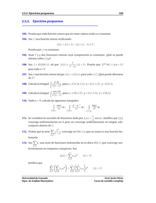 2.5.2 Ejercicios propuestos                                                                                     109


2.5.2. Ejercicios propuestos



103. Prueba que toda función entera que no tome valores reales es constante.

104. Sea f una función entera veriﬁcando:

                                     f (z) = f (z + 1) = f (z + i), ∀z ∈ C.

     Prueba que f es constante.

105. Sean f y g dos funciones enteras cuya composición es constante. ¿Qué se puede
     aﬁrmar sobre f y g?.
                                                        1
106. Sea f ∈ H(D(0, 1)) tal que | f (z)|                      (|z| < 1). Prueba que | f (n) (0)|           e(n + 1)!
                                                      1 − |z|
     para todo n ∈ N.

107. Sea f una función entera tal que f (z) = f ( f (z)) para todo z∈C. ¿Qué puede aﬁrmarse
     de f ?
                                  ez dz
108. Calcula la integral                  para γ = C(1/4, 1/2), γ = C(1, 1/2), γ = C(2, 3).
                            γ
                                z(1 − z)3

                                 cos z dz
109. Calcula la integral                    para γ = C(0, 1/3), γ = C(1, 1/3), γ = C(0, 2).
                            γ
                                z 2 (z − 1)

110. Dado n ∈ N, calcula las siguientes integrales:
                                     sen z                  ez − e−z                   log z
                                           dz ;                      dz ;                    dz
                                      zn                       zn                       zn
                            C(0,1)                 C(0,1)                   C(1, 1 )
                                                                                 2


                                                       1
111. Se considera la sucesión de funciones dada por fn (z) =
                                                         sen(nz). Justiﬁca que { fn }
                                                       n
     converge uniformemente en R pero no converge uniformemente en ningún sub-
     conjunto abierto de C.
                                    zn
112. Probar que la serie                 converge en D(0, 1) y que su suma es una función ho-
                                  1 − zn
                            n 1
     lomorfa.

113. Sea         fn una serie de funciones holomorfas en el disco D(0, 1) que converge uni-
           n 1
     formemente en conjuntos compactos. Sea
                                                     ∞
                                         fn (z) =           cn,k zk      (|z| < 1)
                                                    k=0

     Justiﬁca que
                            ∞        ∞                   ∞        ∞
                                         cn,k zk    =                  cn,k zk         (|z| < 1)
                           n=1     k=0                  k=0      n=1


Universidad de Granada                                                                             Prof. Javier Pérez
Dpto. de Análisis Matemático                                                             Curso de variable compleja
 