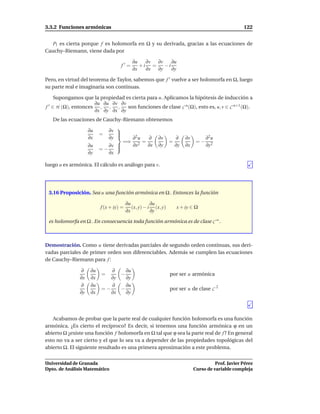 3.3.2 Funciones armónicas                                                                            122


   P1 es cierta porque f es holomorfa en Ω y su derivada, gracias a las ecuaciones de
Cauchy–Riemann, viene dada por

                                            ∂u   ∂v ∂v    ∂u
                                    f′=        +i =    −i
                                            ∂x   ∂x ∂y    ∂y

Pero, en virtud del teorema de Taylor, sabemos que f ′ vuelve a ser holomorfa en Ω, luego
su parte real e imaginaria son continuas.

     Supongamos que la propiedad es cierta para n. Aplicamos la hipótesis de inducción a
                     ∂u ∂u ∂v ∂v
f ′ ∈ H (Ω), entonces , , ,       son funciones de clase C n (Ω), esto es, u, v ∈ C n+1 (Ω).
                     ∂x ∂y ∂x ∂y
   De las ecuaciones de Cauchy–Riemann obtenemos
                                
                    ∂u       ∂v 
                          =     
                    ∂x       ∂y    ∂2 u ∂               ∂v         ∂    ∂v         ∂2 u
                                  =⇒ 2 =                        =              =−
                    ∂u       ∂v 
                                   ∂x   ∂x              ∂y         ∂y   ∂x         ∂y2
                          =−    
                    ∂y       ∂x

luego u es armónica. El cálculo es análogo para v.




 3.16 Proposición. Sea u una función armónica en Ω . Entonces la función

                                         ∂u           ∂u
                          f (x + iy) =      (x, y) − i (x, y)       x + iy ∈ Ω
                                         ∂x           ∂y

 es holomorfa en Ω . En consecuencia toda función armónica es de clase C ∞ .



Demostración. Como u tiene derivadas parciales de segundo orden continuas, sus deri-
vadas parciales de primer orden son diferenciables. Además se cumplen las ecuaciones
de Cauchy–Riemann para f :

               ∂     ∂u      ∂    ∂u
                          =     −                               por ser u armónica
               ∂x    ∂x      ∂y   ∂y
               ∂     ∂u      ∂    ∂u
                          =−    −                               por ser u de clase C 2
               ∂y    ∂x      ∂x   ∂y




   Acabamos de probar que la parte real de cualquier función holomorfa es una función
armónica. ¿Es cierto el recíproco? Es decir, si tenemos una función armónica ϕ en un
abierto Ω ¿existe una función f holomorfa en Ω tal que ϕ sea la parte real de f ? En general
esto no va a ser cierto y el que lo sea va a depender de las propiedades topológicas del
abierto Ω. El siguiente resultado es una primera aproximación a este problema.


Universidad de Granada                                                                  Prof. Javier Pérez
Dpto. de Análisis Matemático                                                  Curso de variable compleja
 
