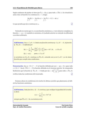 3.3.3 El problema de Dirichlet para discos                                                            130


Según acabamos de probar se tiene que h(z) = ϕ(z 0 z) para todo z ∈ D(0, 1). En virtud de lo
antes visto, la función h es continua en z = 1, luego:

                      l´m ϕ(z) = l´m ϕ(z 0 z) = l´m h(z) = h(1) = ϕ(z 0 )
                       ı
                      z→z 0
                                  ı              ı
                                           z→1            z→1
                      |z| < 1             |z|< 1         |z| < 1


Lo que prueba que ϕ es continua en z 0 .



   Teniendo en cuenta que si u es una función armónica y a, b son números complejos, la
función z → u(a + bz) también es armónica, el resultado anterior se extiende sin diﬁcultad
a un disco arbitrario.



 3.28 Teorema. Sea a∈C y R > 0. Dada una función continua ψ : C(a, R)∗ → R, la función
 ψ : D(a, R) → R deﬁnida por
                                 π
                          1                R eit +(z − a)
                ψ(z) =               Re                   ψ(a + R eit ) dt ,   z ∈ D(a, R)
                         2π                R eit −(z − a)
                                −π

                ψ(z) = ψ(z)               para z ∈ C(a, R)∗

 es armónica en D(a, R), continua en D(a, R), coincide con ψ en C(a, R)∗ y es la única
 función que cumple estas condiciones.



Demostración. Sea ϕ : C(0, 1)∗ → R la función deﬁnida por ϕ(z) = ψ(a + R z) para todo
z ∈C(0, 1)∗ . Sea ϕ : D(0, 1) → R la función deﬁnida en el teorema anterior. Se comprueba
                                                                z−a
fácilmente que la función ψ : D(a, R) → R dada por ψ(z) = ϕ           para todo z ∈ D(a, R)
                                                                 R
veriﬁca todas las condiciones del enunciado.



    Estamos ahora en condiciones de resolver la última cuestión que planteamos al deﬁ-
nir las funciones armónicas.



 3.29 Teorema. Toda función u : Ω → R continua y que veriﬁque la igualdad de la media,
 es decir,
                                          π
                                       1
                               u(a) =       u(a + R eit ) dt
                                      2π −π

 siempre que D(a, R) ⊂ Ω, es armónica en Ω .



Universidad de Granada                                                                   Prof. Javier Pérez
Dpto. de Análisis Matemático                                                   Curso de variable compleja
 