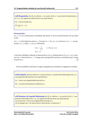 4.5 Singularidades aisladas de una función holomorfa                                         171



 4.28 Proposición. Sea Ω un abierto, a un punto de Ω y f una función holomorfa en
 Ω  {a}. Las siguientes aﬁrmaciones son equivalentes:

 (a) f tiene un polo en a.

 (b) l´m f (z) = ∞.
      ı
     z→a




Demostración.
[(a) ⇒ (b)] Es consecuencia inmediata del punto (c) de la caracterización de los polos
(4.26).

[(b) ⇒ (a)] Por hipótesis existe ρ > 0 tal que si z ∈ D(a, ρ)  {a} entonces | f (z)| > 1, en par-
ticular, f (z) = 0 para z ∈ D(a, ρ). Deﬁnimos

                                           1
                                h(z) =           z ∈ D(a, ρ)  {a}
                                         f (z)
                                h(a) = 0

h está bien deﬁnida y además es holomorfa en D(a, ρ) (holomorfa en D(a, ρ)  {a} y conti-
nua en a). Ahora bien h(a) = 0, luego, por la proposición anterior, concluimos que f tiene
un polo en a.



   De los resultados anteriores se sigue enseguida, por exclusión, el siguiente corolario.



 4.29 Corolario. Sea Ω un abierto, a un punto de Ω y f una función holomorfa en Ω {a}.
 Las siguientes aﬁrmaciones son equivalentes:

 (a) f tiene una singularidad esencial en a.

 (b) f no tiene límite ﬁnito ni inﬁnito en a.




 4.30 Teorema. de Casorati–Weierstrass Sea Ω un abierto, a un punto de Ω y f una
 función holomorfa en Ω  {a}. Las siguientes aﬁrmaciones son equivalentes:
 (a) La función f tiene una singularidad esencial en a.
 (b) La imagen por f de todo entorno reducido de a es densa en C.




Universidad de Granada                                                          Prof. Javier Pérez
Dpto. de Análisis Matemático                                          Curso de variable compleja
 