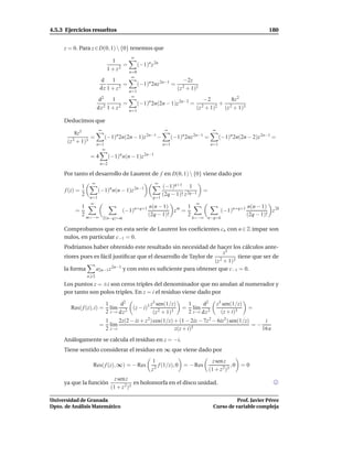 4.5.3 Ejercicios resueltos                                                                                          180


     z = 0. Para z ∈ D(0, 1)  {0} tenemos que
                                               ∞
                                     1
                                          =    (−1)n z 2n
                                   1 + z 2 n=0
                                               ∞
                            d 1                                            −2z
                                      =              (−1)n 2nz 2n−1 =
                           d z 1 + z2                                    (z 2 + 1)2
                                               n=1
                                                ∞
                          d2     1                                     −2        8z 2
                             2 1 + z2
                                      =     (−1)n 2n(2n − 1)z 2n−2 = 2     2
                                                                             + 2
                          dz            n=1
                                                                    (z + 1)   (z + 1)3

     Deducimos que
                           ∞                                      ∞                        ∞
           8z3
                 =    (−1)n 2n(2n − 1)z 2n−1 −     (−1)n 2nz 2n−1 =     (−1)n 2n(2n − 2)z 2n−1 =
       (z 2 + 1)3 n=1                          n=1                  n=1
                               ∞
                     =4            (−1)n n(n − 1)z 2n−1
                           n=2

     Por tanto el desarrollo de Laurent de f en D(0, 1)  {0} viene dado por
                     ∞                                      ∞
                1                                                (−1)q+1 1
      f (z) =              (−1)n n(n − 1)z 2n−1                                       =
                2                                                (2q − 1)! z 2q−1
                     n=1                                   q=1
                     ∞                                                            ∞
            1                                   n+q+1    n(n − 1) m 1                                        n(n − 1) 2k
          =                               (−1)                     z =                          (−1)n+q+1              z
            2 m=−∞                                       (2q − 1)!     2                                     (2q − 1)!
                               2(n−q)=m                                         k=−∞ n−q=k

     Comprobamos que en esta serie de Laurent los coeﬁcientes cn con n ∈ Z impar son
     nulos, en particular c−1 = 0.
     Podríamos haber obtenido este resultado sin necesidad de hacer los cálculos ante-
                                                                     z3
     riores pues es fácil justiﬁcar que el desarrollo de Taylor de 2       tiene que ser de
                                                                  (z + 1)3
     la forma     a2n−1 z 2n−1 y con esto es suﬁciente para obtener que c−1 = 0.
                    n 2
     Los puntos z = ±i son ceros triples del denominador que no anulan al numerador y
     por tanto son polos triples. En z = i el residuo viene dado por

                                   1      d2               z3 sen(1/z)         1      d2       z3 sen(1/z)
        Res( f (z), i) =             l´m 2
                                      ı         (z − i)3                   =     l´m 2
                                                                                  ı                          =
                                   2 z→i d z                (z 2 + 1)3         2 z→i d z         (z + i)3
                                   1     2z(2 − iz + z 2) cos(1/z) + (1 − 2iz − 7z 2 − 6iz3) sen(1/z)     i
                           =         l´m
                                      ı                                    5
                                                                                                      =−
                                   2 z→i                           z(z + i)                              16 e
     Análogamente se calcula el residuo en z = −i.
     Tiene sentido considerar el residuo en ∞ que viene dado por
                                                           1                        z sen z
                      Res( f (z), ∞) = − Res                 2
                                                               f (1/z), 0 = − Res            ,0 = 0
                                                           z                      (1 + z 2)3
                                       z sen z
     ya que la función                           es holomorfa en el disco unidad.
                                     (1 + z 2 )3

Universidad de Granada                                                                               Prof. Javier Pérez
Dpto. de Análisis Matemático                                                               Curso de variable compleja
 