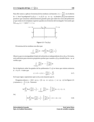 +∞ P(x)
4.7.4 Integrales del tipo              −∞ Q(x)   dx                                                                       190


                                                                              P(z)
Para ello vamos a aplicar el teorema de los residuos a la función f (z) =            en el abierto
                                                                              Q(z)
Ω = C. Sea Γ la poligonal Γ(α, β, ρ) = [−α, β, β + i ρ, −α+ i ρ, −α] donde α, β y ρ son números
positivos que tomamos suﬁcientemente grandes para que todos los ceros del polinomio
Q que están en el semiplano superior queden en el interior del rectángulo Γ de modo que
IndΓ(α,β,ρ) (z j ) = 1 para 1 j q.

                            −α + iρ                         γ2         iρ                      β + iρ


                                       γ3                                                      γ1


                                     −α                                                        β

                                                  Figura 4.3: Γ(α, β, ρ)

   El teorema de los residuos nos dice que
                                                                       q
                                                P(z)                               P(z)
                                                     dz = 2πi                Res        ,zj
                                                Q(z)                               Q(z)
                                     Γ(α,β,ρ)                          j=1


Observa que en esta igualdad el lado de la derecha es independiente de α, β y ρ. Por tanto,
será suﬁciente para nuestros propósitos probar que cuando α, β y ρ tienden hacia +∞ se
veriﬁca que
                                                 +∞
                                     P(z)           P(x)
                                          dz −→          dx
                                     Q(z)           Q(x)
                                             Γ(α,β,ρ)
                                                −∞

Por la hipótesis sobre los grados de los polinomios P y Q se tiene que existen números
K > 0 y M > 0 tales que
                                                  P(z)  M
                              |z | K ⇒ | f (z)| =                                 (4.7)
                                                  Q(z) |z |2
En lo que sigue, suponemos que α, β y ρ son mayores que K.

   Pongamos ahora γ1 = [β, β + i ρ], γ2 = [β + i ρ, −α + i ρ] y γ3 = [−α + i ρ, −α] (ver ﬁgura 4.3)
y notamos Ik = f (z) dz . Tenemos
                γk

                     q                                                              β
                                     P(z)                          P(z)                 P(x)
               2πi         Res            ,zj      =                    dz =                 dx + I1 + I2 + I3
                                     Q(z)                          Q(z)                 Q(x)
                     j=1                                Γ(α,β,ρ)                   −α

Así,
                                 q                                 β
                                                P(z)          P(x)
                           2πi         Res           ,zj −         dx                   |I1 | + |I2| + |I3|              (4.8)
                                                Q(z)       −α
                                                              Q(x)
                                 j=1




Universidad de Granada                                                                                       Prof. Javier Pérez
Dpto. de Análisis Matemático                                                                       Curso de variable compleja
 