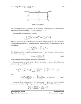 +∞ P(x) i λx
4.7.6 Integrales del tipo               −∞ Q(x) e         dx                                                                  194


                             −α + iρ                           γ2       iρ                        β + iρ


                                        γ3                                                        γ1


                                     −α                                                           β

                                                   Figura 4.4: Γ(α, β, ρ)


los ceros del polinomio Q que están en el semiplano superior queden en el interior del
rectángulo Γ de modo que IndΓ(α,β,ρ) (z j ) = 1 para 1 j q.

   El teorema de los residuos nos dice que
                                                                        q
                                             P(z) i λz                              P(z) i λz
                                                  e dz = 2πi                  Res        e ,zj
                                             Q(z)                                   Q(z)
                                Γ(α,β,ρ)                                j=1


Observa que en esta igualdad el lado de la derecha es independiente de α, β y ρ. Por tanto,
será suﬁciente para nuestros propósitos probar que cuando α, β y ρ tienden hacia +∞ se
veriﬁca que
                                                   +∞ i λx
                                  ei λz P(z)          e P(x)
                                             dz −→           dx
                                     Q(z)               Q(x)
                                        Γ(α,β,ρ)   −∞

Por la hipótesis sobre los grados de los polinomios P y Q se tiene que existen números
K > 0 y M > 0 tales que
                                             P(z)   M
                                  |z | K ⇒                                       (4.10)
                                             Q(z)   |z |
En lo que sigue, suponemos que α, β y ρ son mayores que K.

   Pongamos ahora γ1 = [β, β + i ρ], γ2 = [β + i ρ, −α + i ρ] y γ3 = [−α + i ρ, −α] (ver ﬁgura 4.4)
y notamos Ik = f (z) dz . Tenemos
                     γk

               q                                                                         β
                            P(z) i λz                             ei λz P(z)                 ei λx P(x)
         2πi         Res         e ,zj             =                         dz =                       dx + I1 + I2 + I3
                            Q(z)                                     Q(z)                       Q(x)
               j=1                                     Γ(α,β,ρ)                     −α

Así,
                            q                                       β
                                           P(z) i λz       ei λx P(x)
                      2πi         Res           e ,zj −               dx                       |I1 | + |I2| + |I3|          (4.11)
                                           Q(z)         −α
                                                              Q(x)
                            j=1


  Acotamos ahora I1 . Para z ∈ [β, β + i ρ]∗ tenemos que z = β + it para t ∈ [0, ρ]. Además,
como es β > K será |z | K por lo que, en virtud de la desigualdad 4.10, se tiene que

                                           P(z)   P(β + it)                      M            M
                                                =
                                           Q(z)   Q(β + it)                   |β + it|        β

Universidad de Granada                                                                                          Prof. Javier Pérez
Dpto. de Análisis Matemático                                                                          Curso de variable compleja
 