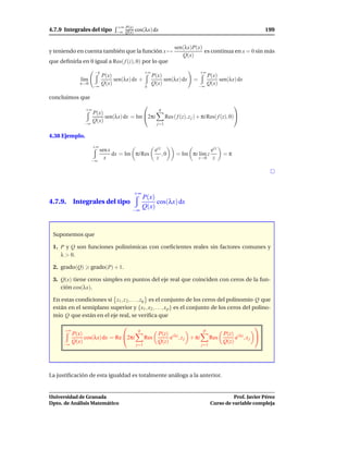 +∞ P(x)
4.7.9 Integrales del tipo        −∞ Q(x)   cos(λx) dx                                                          199


                                                                   sen(λx)P(x)
y teniendo en cuenta también que la función x →                                es continua en x = 0 sin más
                                                                      Q(x)
que deﬁnirla en 0 igual a Res( f (z), 0) por lo que
                     −ε                          +∞                              +∞
                          P(x)                        P(x)                             P(x)
              l´m
               ı               sen(λx) dx +                sen(λx) dx        =              sen(λx) dx
              ε→0         Q(x)                        Q(x)                             Q(x)
                     −∞                          ε                               −∞

concluimos que
                                                                                                   
                +∞                                       q
                     P(x)
                          sen(λx) dx = Im 2πi                Res ( f (z), z j ) + πi Res( f (z), 0)
               −∞
                     Q(x)
                                                        j=1

4.38 Ejemplo.
                     +∞
                          sen x                ei z                                     ei z
                                dx = Im πi Res      ,0             = Im πi l´m z
                                                                            ı                  =π
                            x                   z                                z→0     z
                    −∞




                                           +∞
                                                P(x)
4.7.9. Integrales del tipo                           cos(λx) dx
                                                Q(x)
                                       −∞



 Suponemos que

 1. P y Q son funciones polinómicas con coeﬁcientes reales sin factores comunes y
    λ > 0.

 2. grado(Q)        grado(P) + 1.

 3. Q(x) tiene ceros simples en puntos del eje real que coinciden con ceros de la fun-
    ción cos(λx).

 En estas condiciones si z1 , z 2 , . . . , zq es el conjunto de los ceros del polinomio Q que
 están en el semiplano superior y {x1 , x2 , . . . , x p } es el conjunto de los ceros del polino-
 mio Q que están en el eje real, se veriﬁca que
                                                                                                          
      +∞                                    q                                     p
           P(x)                                         P(z) i λz                              P(z) i λz
                cos(λx) dx = Re 2πi             Res         e , z j + πi               Res         e ,xj 
           Q(x)                                         Q(z)                                   Q(z)
      −∞                                   j=1                                    j=1




La justiﬁcación de esta igualdad es totalmente análoga a la anterior.


Universidad de Granada                                                                            Prof. Javier Pérez
Dpto. de Análisis Matemático                                                            Curso de variable compleja
 