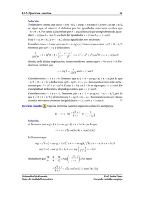 1.2.5 Ejercicios resueltos                                                                          14


     Solución.
     Teniendo en cuenta que para t < 0 es −π/2 < arc tgt < 0 y para 0 t es 0 arc tgt < π/2,
     se sigue que el número ϑ deﬁnido por las igualdades anteriores veriﬁca que
     −π < ϑ π. Por tanto, para probar que ϑ = arg(z) bastará que comprobemos la igual-
     dad z = |z | (cos ϑ + i sen ϑ), es decir, las igualdades x = |z | cos ϑ, y = |z | sen ϑ.
     Para ϑ = π, ϑ = π/2 y ϑ = −π/2 dichas igualdades son evidentes.
     Consideremos x > 0 en cuyo caso ϑ = arc tg(y/x). En este caso, como −π/2 < ϑ < π/2,
     tenemos que tg ϑ = y/x y deducimos

           1                    y2   x2 + y2
            2ϑ
               = 1 + tg2 ϑ = 1 + 2 =         =⇒ x 2 = (x 2 + y 2) cos2 ϑ =⇒ x = |z | cos ϑ
         cos                    x       x2
     donde, en la última implicación, hemos tenido en cuenta que x > 0 y cos ϑ > 0. De-
     ducimos también que
                                                  x
                                 y = x tg ϑ =         sen ϑ = |z | sen ϑ
                                                cos ϑ

     Consideremos x < 0 e y > 0. Tenemos que π/2 < ϑ = arc tg(y/x) + π < π, por lo que
     −π/2 < ϑ − π < 0, y deducimos tg ϑ = tg(ϑ − π) = y/x. Razonando como antes obte-
     nemos que x 2 = (x 2 + y 2 ) cos2 ϑ. Como x < 0 y cos ϑ < 0, se sigue que x = |z | cos ϑ. De
     esta igualdad deducimos, al igual que antes, que y = |z | sen ϑ.
     Consideremos x < 0 e y < 0. Tenemos que −π < ϑ = arc tg(y/x) − π < −π/2, por lo
     que 0 < ϑ + π < π/2, y deducimos tg ϑ = tg(ϑ + π) = y/x. Razonando como en el caso
     anterior volvemos a obtener las igualdades x = |z | cos ϑ, y = |z | sen ϑ.

Ejercicio resuelto 6 Expresa en forma polar los siguientes números complejos.
                                                 √
                                                − 3+i               1
                               a) − 1 + i b)                c)         √
                                                 1+i             −1 + i 3
     Solución.
     a) Tenemos que arg(−1 + i) = arc tg(−1) + π = 3π/4, por lo que
                                      √
                           −1 + i = 2 cos(3π/4) + i sen(3π/4)

     b) Tenemos que
                 √                   √                    √
            arg(− 3 + i) = arc tg(−1/ 3) + π = − arc tg(1/ 3) + π = −π/6 + π = 5π/6
                                                          1
               arg(1 + i) = arc tg(1) = π/4 =⇒ arg                = −π/4
                                                         1+i
                                              √
                   5π π 7π                   − 3+i
     deducimos que    − =    ∈ Arg                 . Por tanto
                    6  4  12                  1+i
                              √
                             − 3+i √
                                  = 2 cos(7π/12) + i sen(7π/12)
                              1+i

Universidad de Granada                                                               Prof. Javier Pérez
Dpto. de Análisis Matemático                                               Curso de variable compleja
 