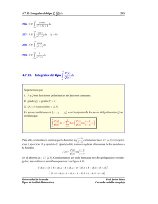 b P(x)
4.7.13 Integrales del tipo             a Q(x)    dx                                                          203

            +∞
                     x cos x
206. V.P.                     dx
                 x 2 + 3x + 2
          −∞

            +∞
                  cos x
207. V.P.                 dx    (a > 0)
          −∞
                 a2 − x 2

            +∞
                  cos x
208. V.P.               dx
                 x2 − x
          −∞

            +∞
                   1
209. V.P.                 dx
          −∞
                 x3 + 1




                                                  b
                                                      P(x)
4.7.13. Integrales del tipo                                dx
                                                  a
                                                      Q(x)



 Suponemos que

 1. P y Q son funciones polinómicas sin factores comunes.

 2. grado(Q)           grado(P) + 1.

 3. Q(x) = 0 para todo x ∈ [a, b].

 En estas condiciones si z1 , z 2 , . . . , zq es el conjunto de los ceros del polinomio Q se
 veriﬁca que
                                   b                   q
                                       P(x)                        P(z)     z−b
                                            dx =             Res        log     ,zj
                                   a
                                       Q(x)                        Q(z)     z−a
                                                       j=1




                                                      z−b
Para ello, teniendo en cuenta que la función log          es holomorfa en C  [a, b] (ver ejerci-
                                                      z−a
cios 1, ejercicio 15 y ejercicio 2, ejercicio 65), vamos a aplicar el teorema de los residuos a
la función
                                               P(z)     z−b
                                       f (z) =      log
                                               Q(z)     z−a
en el abierto Ω = C  [a, b]. Consideramos un ciclo formado por dos poligonales (rectán-
gulos) recorridos en sentidos opuestos (ver ﬁgura 4.6).

                  Γ(R, ε) =[b + R + iR, a − R + iR, a − R − iR, b + R − iR, b + R + iR] −

                               − [b + ε + iε, a − ε + iε, a − ε − iε, b + ε − iε, b + ε + iε]

Universidad de Granada                                                                          Prof. Javier Pérez
Dpto. de Análisis Matemático                                                          Curso de variable compleja
 