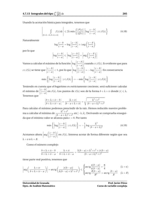 b P(x)
4.7.13 Integrales del tipo       a Q(x)    dx                                                         205


Usando la acotación básica para integrales, tenemos que

                                                             P(z)     z−b
                                  f (z) dz      2λ m´ x
                                                    a             log     : z ∈ J(λ)                (4.18)
                                                             Q(z)     z−a
                  [b+λ−i λ, b+λ+i λ]

Naturalmente
                                       z−b       z−b         z−b
                                log        = log     + i arg
                                       z−a       z−a         z−a
por lo que
                                      z−b             z−b       z−b
                                log             log       + arg
                                      z−a             z−a       z−a
                                              z−b
Vamos a calcular el máximo de la función log       cuando z∈J(λ). Es evidente que para
                                              z−a
                      z−b                      z−b          z−b
z ∈ J(λ) se tiene que     < 1, por lo que log       = − log     . En consecuencia
                      z−a                      z−a          z−a

                                z−b                        z−b
                 m´ x
                  a       log       : z ∈ J(λ) = − m´n log
                                                    ı          : z ∈ J(λ)
                                z−a                        z−a

Teniendo en cuenta que el logaritmo es estrictamente creciente, será suﬁciente calcular
              z−b
el mínimo de       en J(λ). Los puntos de J(λ) son de la forma b + λ + it donde |t| λ.
              z−a
Tenemos que
                       b + λ + it − b       |λ + it|                     λ2 + t 2
                                      =                  =
                       b + λ + it − a   |b − a + λ + it|            (b − a + λ)2 + t 2
Para calcular el mínimo podemos prescindir de la raíz. Hemos reducido nuestro proble-
                                 λ2 + t 2
ma a calcular el mínimo de                     en [−λ, λ]. Derivando se comprueba ensegui-
                            (b − a + λ)2 + t 2
da que el mínimo valor se alcanza para t = 0. Por tanto

                                       z−b               1         λ2
                        m´ x
                         a       log       : z ∈ J(λ) = − log                                       (4.19)
                                       z−a               2    (b − a + λ)2

                          z−b
Acotamos ahora arg                     en J(λ). Interesa acotar de forma diferente según que sea
                          z−a
λ = ε o λ = R.

   Como el número complejo

                 b + λ + it − b     λ + it       λ(b − a) + λ2 + t 2 + it(b − a)
                                =              =
                 b + λ + it − a b + λ + it − a         (b − a + λ)2 + t 2

tiene parte real positiva, tenemos que
                                                                
                                                                arc tg ε(b − a) = π
                                                                                                   (λ = ε)
          λ + it                           |t(b − a)|                   ε(b − a) 4
arg                      = arc tg
      b + λ + it − a                   λ(b − a) + λ2 + t 2      arc tg R(b − a) = arc tg (b − a)
                                                                
                                                                                                    (λ = R)
                                                                           R2                R


Universidad de Granada                                                                  Prof. Javier Pérez
Dpto. de Análisis Matemático                                                  Curso de variable compleja
 