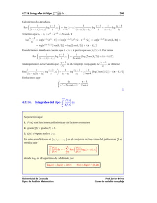 +∞ P(x)
4.7.14 Integrales del tipo         a   Q(x)   dx                                                               208


Calculemos los residuos.
              1               z−1                                        1               z−1      1         z1 − 1
 Res                      log     , z1        = l´m (z − z1 )
                                                 ı                                   log     =          log
      (z − z1 )(z − z 2 )      z                   z→z1          (z − z1 )(z − z 2 )      z    z1 − z 2       z1
Tenemos que z1 − z 2 = ei λ − e−i λ = 2 i sen λ. Y
         z1 − 1
   log          = log e−i λ (ei λ −1) = log e−i λ/2 (ei λ /2 − e−i λ /2) = log e−i λ/2 2 i sen(λ/2) =
           z1
               = log ei(π−λ)/2 2 sen(λ/2) = log 2 sen λ/2) + i(π − λ)/2
Donde hemos tenido en cuenta que 0 < λ < π por lo que sen(λ/2) > 0. Por tanto
                          1               z−1                       1
            Res                       log     , z1         =             log 2 sen(λ/2) + i(π − λ)/2
                  (z − z1 )(z − z 2 )      z                   2 i sen λ
                                             z2 − 1                             z1 − 1
Análogamente, observando que                        es el complejo conjugado de        , se obtiene
                                               z2                                 z1
              1               z−1            1        z2 − 1      −1
Res                       log     , z2 =          log        =           log 2 sen(λ/2) − i(π − λ)/2
      (z − z1 )(z − z 2 )      z         z 2 − z1       z2     2 i sen λ
Deducimos que
                                         1
                                                      dx         π−λ
                                                               =
                                             x 2 − 2 x cosλ + 1 2 sen λ
                                        0




                                              +∞
                                                    P(x)
4.7.14. Integrales del tipo                              dx
                                                    Q(x)
                                               a



 Suponemos que

 1. P y Q son funciones polinómicas sin factores comunes.

 2. grado(Q)        grado(P) + 2.

 3. Q(x) = 0 para todo x           a.

 En estas condiciones si z1 , z 2 , . . . , zq es el conjunto de los ceros del polinomio Q se
 veriﬁca que
                             +∞                       q
                                  P(x)                            P(z)
                                       dx = −              Res         log0 (z − a), z j
                             a
                                  Q(x)                            Q(z)
                                                     j=1

 donde log0 es el logaritmo de z deﬁnido por

                           log0 (z) = log |z| + i ϑ(z)            ϑ(z) ∈ Arg(z) ∩ [0, 2π[




Universidad de Granada                                                                           Prof. Javier Pérez
Dpto. de Análisis Matemático                                                           Curso de variable compleja
 