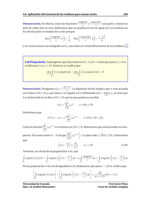 4.8 Aplicación del teorema de los residuos para sumar series                                                                      226

                                              cotg(πz) cosec(πz)
Demostración. En efecto, como las funciones           y           son pares y tienen un
                                                  z         z
polo de orden dos en cero, deducimos que su residuo en cero es igual a 0. Los residuos en
los demás polos se anulan dos a dos porque
                                     cotg(πz)     1                                cosec(πz)      (−1)k
                          Res                 ,k = ,                  Res                    ,k =
                                         z        k                                    z            k

y en consecuencia sus integrales en Γn son nulas en virtud del teorema de los residuos.




     4.46 Proposición. Supongamos que hay números M > 0 y R > 0 tales que para |z |                                           R se
     veriﬁca que |z f (z)| M. Entonces se veriﬁca que

                               l´m
                                ı         f (z) cotg(πz) dz = l´m
                                                               ı                   f (z) cosec(πz) dz = 0
                               n→∞                                    n→∞
                                     Γn                                       Γn




                                      f (1/z)
Demostración. Pongamos h(z) =                 . La hipótesis hecha implica que h está acotada
                                         z
en el disco D(0, 1/R) y, por tanto, h es regular en 0. Deﬁniendo h(0) = l´m h(z), se tiene que
                                                                          ı
                                                                                                            z→0
h es holomorfa en el disco D(0, 1/R) por lo que podemos escribir
                                                        ∞
                                             h(z) =          cn z n           z ∈ D(0, 1/R)
                                                      n=0

Deducimos que
                                                            ∞
                               f (1/z) − c 0 z = z 2            cn z n−1             z ∈ D(0, 1/R)  {0}
                                                        n=1
                          ∞
Como la función                cn z n−1 es continua en D(0, 1/R) deducimos que está acotada en com-
                        n=1
                                                            ∞
pactos. Por tanto existe K > 0 tal que                            cn z n−1           K para todo z ∈ D(0, 1/2R). Deducimos
                                                            n=1
que
                                                        c0             K
                                              f (z) −                                |z |    2R                               (4.29)
                                                         z            |z |2
Tenemos, en virtud de la proposición 4.45, que
                                                        c0                           cotg(πz)                                c0
     cotg(πz) f (z)d f z =         cotg(πz) f (z) −                dz + c 0                   dz =        cotg(πz) f (z) −         dz
                                                         z                               z                                    z
Γn                            Γn                                               Γn                    Γn

Por la proposición 4.44 y la desigualdad 4.29, deducimos que para n > 2R se veriﬁca que

                                                                                    c0                2K
                   cotg(πz) f (z)d f z =            cotg(πz) f (z) −                        dz               8(n + 1/2)
                                                                                     z            (n + 1/2)2
              Γn                               Γn


Universidad de Granada                                                                                         Prof. Javier Pérez
Dpto. de Análisis Matemático                                                                         Curso de variable compleja
 