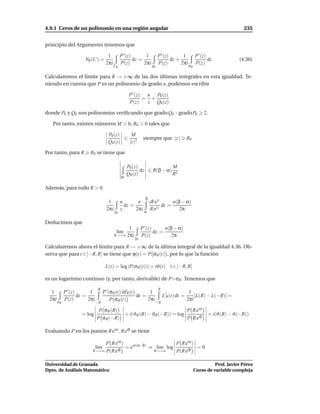 4.9.1 Ceros de un polinomio en una región angular                                                                            235


principio del Argumento tenemos que

                                        1          P ′ (z)       1            P ′ (z)       1         P ′ (z)
                        N0 (U) =                           dz =                       dz +                    dz           (4.36)
                                       2πi         P(z)         2πi           P(z)         2πi        P(z)
                                             ΓR                          γR                      σR

Calcularemos el límite para R → +∞ de las dos últimas integrales en esta igualdad. Te-
niendo en cuenta que P es un polinomio de grado n, podemos escribir

                                                         P ′ (z) n P0 (z)
                                                                = +
                                                         P(z)    z Q0 (z)

donde P0 y Q0 son polinomios veriﬁcando que grado Q0 - grado P0                                            2.

   Por tanto, existen números M > 0, R0 > 0 tales que

                                        P0 (z)             M
                                                                   siempre que |z |          R0
                                        Q0 (z)            |z |2

Por tanto, para R         R0 se tiene que

                                                        P0 (z)                       M
                                                               dz        R(β − α)
                                                   γR
                                                        Q0 (z)                       R2

Además, para todo R > 0
                                                                    β
                                         1         n       n            iR eit      n(β − α)
                                                     dz =                      dt =
                                        2πi        z      2πi           R eit          2π
                                              γR                    α

Deducimos que
                                                    1             P ′ (z)      n(β − α)
                                               l´m
                                                ı                         dz =
                                              R→+∞ 2πi            P(z)            2π
                                                             γR

Calcularemos ahora el límite para R → +∞ de la última integral de la igualdad 4.36. Ob-
serva que para t ∈ [−R, R] se tiene que ϕ(t) = P σR (t) , por lo que la función

                                       L(t) = log |P(σR (t))| + iϑ(t) t ∈ [−R, R]

es un logaritmo continuo (y, por tanto, derivable) de P ◦ σR . Tenemos que
                                 R                                            R
   1         P ′ (z)       1          P ′ (σR (t))σ′R (t)       1                    1
                     dz =                                 dt =        L ′R (t) dt =     [L(R) − L(−R)] =
  2πi
        σR
             P(z)         2πi
                                −R
                                           P σR (t)            2πi
                                                                   −R
                                                                                    2πi

                                 P σR (R)                                                    P R eiα
                      = log                             + i(ϑR (R) − ϑR (−R)) = log                          + i(ϑ(R) − ϑ(−R))
                                P σR (−R)                                                    P R eiβ

Evaluando P en los puntos R eiα , R eiβ se tiene

                                P R eiα )                      P R eiα )
                                l´m
                                 ı        = ein(α−β) ⇒ l´m log
                                                        ı                =0
                           R→+∞ P(R eiβ               R→+∞     P(R eiβ

Universidad de Granada                                                                                          Prof. Javier Pérez
Dpto. de Análisis Matemático                                                                          Curso de variable compleja
 