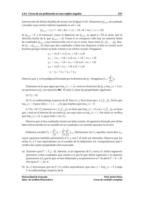 4.9.1 Ceros de un polinomio en una región angular                                                               237


intersección de dichas familias de rectas (ver la ﬁgura 4.16). Notaremos Q(m,n) al cuadrado
(cerrado) cuyo vértice inferior izquierdo es mδ + i nδ.
                  Q(m,n) = {z ∈ C : mδ           Re z     (m + 1)δ, nδ
                                                                     (n + 1)δ}
                                                                            Im z
                                                                          √
Si Q(m,n) ∩ K = Ø entonces, como el diámetro de Q(m,n) es igual a 2δ se tiene, por la
elección hecha de δ, que Q(m,n) ⊂ Ω. Como K es compacto sólo hay un número ﬁnito
de cuadrados Q(m,n) cuya intersección con K no es vacía. Sean éstos Q1 , Q2 , . . . , Q p don-
de Q j = Q(m j ,n j ) . Es claro que dos cuadrados o bien son disjuntos o bien se cortan en la
frontera porque tienen un lado común o un vértice común. Pongamos
                          γ j,1 = [m j δ + i n j δ, (m j + 1)δ + i n j δ]
                          γ j,2 = [(m j + 1)δ + i n j δ, (m j + 1)δ + i(n j + 1)δ]
                          γ j,3 = [(m j + 1)δ + i(n j + 1)δ, m j δ + i(n j + 1)δ]
                          γ j,4 = [m j δ + i(n j + 1)δ, m j δ + i n j δ]

                           γ j = γ j,1 + γ j,2 + γ j,3 + γ j,4
                                                                                                   p
Observa que γ j es la poligonal formada por la frontera de Q j . Pongamos Γ0 =                           γ j.
                                                                                                   j=1

   Usaremos en lo que sigue que Indγ j (z) = 1 si z está en el interior de Q j y Indγ j (z) = 0 si z
no pertenece a Q j (ver ejercicio 88). El ciclo Γ0 tiene las propiedades siguientes.

   (a’) Γ∗ ⊂ Ω.
         0
                                                                                            p
    (b’) Γ0 es nulhomólogo respecto de Ω. Pues si z ∈ Ω se tiene que z ∈
                                                            /                 /             j=1 Q j . Por lo que
Indγ j (z) = 0 para todo j = 1, 2 . . . , p lo que implica que IndΓ0 (z) = 0.
                                             p                                                 p
   (c’) Si z∈Ω  Γ∗ entonces si z ∈ j=1 Q j se tiene que IndΓ0 (z) = 0; y si z ∈ j=1 Q j se tiene
                    0               /
que z está en el interior de un único Q j en cuyo caso es IndΓ0 (z) = 1. Por tanto se veriﬁca
que IndΓ0 (z) ∈ {0, 1} para todo z ∈ Ω  Γ0 .

   Observa que si dos cuadrados tienen un lado común, el segmento formado por dicho
lado está recorrido en un sentido en un cuadrado y en sentido opuesto en el otro.
                                 p               p   4
   Podemos escribir Γ0 =              γj =               γ j,k . Eliminemos de Γ0 aquellos intervalos γ j,k
                                j=1          j=1 k=1
cuyos opuestos también pertenecen a Γ0 y sea Γ el ciclo así obtenido. Observa que los
ciclos Γ0 y Γ son equivalentes en el sentido de la deﬁnición 4.6. Comprobemos que Γ
veriﬁca las cuatro propiedades del enunciado.

(a) Tenemos que Γ∗ ⊂ Γ∗ ⊂ Ω. Además, si un segmento de Γ0 corta a K dicho segmento
                          0
    pertenece a dos cuadrados que cortan a K por lo que dicho segmento y su opuesto
    pertenecen a Γ0 por lo que se han eliminado y no pertenecen a Γ. Es decir Γ∗ ∩ K = Ø.
    Por tanto Γ∗ ⊂ Ω  K.
(b) Si z ∈ Ω tenemos, por ser Γ y Γ0 ciclos equivalentes, que IndΓ (z) = IndΓ0 (z) = 0. Luego
         /
    Γ es nulhomólogo respecto de Ω.

Universidad de Granada                                                                       Prof. Javier Pérez
Dpto. de Análisis Matemático                                                       Curso de variable compleja
 