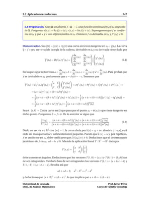 5.2 Aplicaciones conformes                                                                                                  247



 5.4 Proposición. Sean Ω un abierto, f : Ω → C una función continua en Ω y z0 un punto
 de Ω. Pongamos u(x, y) = Re f (x + i y), v(x, y) = Im f (x + i y). Supongamos que f es confor-
 me en z0 y que u y v son diferenciables en z0 . Entonces f es derivable en z0 y f ′ (z0 ) = 0.



Demostración. Sea γ(t) = γ1 (t) + i γ2 (t) una curva en Ω con tangente en z0 = γ(t0 ). La curva
γ = f ◦ γ es, en virtud de la regla de la cadena, derivable en t0 y su derivada viene dada por
                                                              ∂u           ∂u                   
                                                                    (z0 )      (z0 )
                                                                                      γ ′ 1 (t0 )
                          γ ′ (t0 ) = D f (z0 )γ ′ (t0 ) =  ∂x             ∂y
                                                           
                                                             ∂v             ∂v                                          (5.1)
                                                                    (z0 )      (z0 )    γ 2 0
                                                                                          ′ (t )
                                                               ∂x           ∂y

                              ∂u           ∂u         ∂v          ∂v
En lo que sigue notaremos a =    (z0 ), b = (z0 ), c = (z0 ) y d = (z0 ). Para probar que
                              ∂x           ∂y         ∂x          ∂y
f es derivable en z0 probaremos que a = d y b = −c. Tenemos que

                                     a   b     γ ′ 1 (t0 )
  γ ′ (t0 ) = D f (z0 )γ ′ (t0 ) =                            = aγ ′ 1 (t0 ) + bγ ′ 2 (t0 ) + i cγ ′ 1 (t0 ) + dγ ′ 2 (t0 ) =
                                     c   d     γ ′ 2 (t0 )
          = (a + ic)γ ′ 1 (t0 ) + (b + i d)γ ′ 2 (t0 ) =
            1                                               1
          = a + ic − i(b + i d) γ ′ 1 (t0 ) + iγ ′ 2 (t0 ) + a + ic + i(b + i d) γ ′ 1 (t0 ) − iγ ′ 2 (t0 ) =
            2                                               2
            1                                      1
          = a + ic − i(b + i d) γ ′ (t0 ) + a + ic + i(b + i d) γ ′ (t0 )
            2                                      2
Sea σ : [a, b] → C otra curva en Ω que pasa por el punto z0 = σ(s0 ) y que tiene tangente en
dicho punto. Pongamos σ = f ◦ σ. De lo anterior se sigue que

                     γ ′ (t0 )    a + ic − i(b + i d) γ ′ (t0 ) + a + ic + i(b + i d) γ ′ (t0 )
                               =                                                                                           (5.2)
                     σ ′ (s0 )   a + ic − i(b + i d) σ ′ (s0 ) + a + ic + i(b + i d) σ ′ (s0 )

Dado un vector w ∈ R2 con w = 1, la curva dada por λ(t) = z0 + tw, donde t ∈ [−r, r], está
en Ω sin más que tomar r suﬁcientemente pequeño. Puesto que λ ′ (t) = w y, por hipótesis,
 f es conforme en z0 , debe veriﬁcarse que D f (z0 )(w) = 0. Deducimos que el determinante
jacobiano de f en z0 , ad − bc = 0. Además la aplicación lineal T : R2 → R2 dada por

                                                                a b         x
                                              T (x, y) =
                                                                c d         y

debe conservar ángulos. Deducimos que los vectores T (1, 0) = (a, c) y T (0, 1) = (b, d) han
de ser ortogonales. También han de ser ortogonales los vectores T (1, 1) = (a + b, c + d) y
T (1, −1) = (a − b, c − d). Resulta así que

                                         ab + c d = 0,         a 2 − b 2 = c2 − d 2

y deducimos que (a + i b)2 = (d − ic)2 , lo que implica que a + i b = ±(d − ic).

Universidad de Granada                                                                                Prof. Javier Pérez
Dpto. de Análisis Matemático                                                                Curso de variable compleja
 