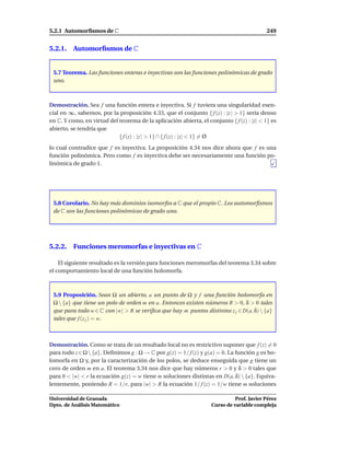 5.2.1 Automorﬁsmos de C                                                                   249


5.2.1. Automorﬁsmos de C


 5.7 Teorema. Las funciones enteras e inyectivas son las funciones polinómicas de grado
 uno.



Demostración. Sea f una función entera e inyectiva. Si f tuviera una singularidad esen-
cial en ∞, sabemos, por la proposición 4.33, que el conjunto { f (z) : |z | > 1} sería denso
en C. Y como, en virtud del teorema de la aplicación abierta, el conjunto { f (z) : |z| < 1} es
abierto, se tendría que
                            { f (z) : |z | > 1} ∩ { f (z) : |z| < 1} = Ø
lo cual contradice que f es inyectiva. La proposición 4.34 nos dice ahora que f es una
función polinómica. Pero como f es inyectiva debe ser necesariamente una función po-
linómica de grado 1.




 5.8 Corolario. No hay más dominios isomorfos a C que el propio C. Los automorﬁsmos
 de C son las funciones polinómicas de grado uno.




5.2.2. Funciones meromorfas e inyectivas en C

    El siguiente resultado es la versión para funciones meromorfas del teorema 3.34 sobre
el comportamiento local de una función holomorfa.



 5.9 Proposición. Sean Ω un abierto, a un punto de Ω y f una función holomorfa en
 Ω  {a} que tiene un polo de orden m en a. Entonces existen números R > 0, δ > 0 tales
 que para todo w ∈ C con |w| > R se veriﬁca que hay m puntos distintos z j ∈ D(a, δ)  {a}
 tales que f (z j ) = w.



Demostración. Como se trata de un resultado local no es restrictivo suponer que f (z) = 0
para todo z ∈ Ω  {a}. Deﬁnimos g : Ω → C por g(z) = 1/ f (z) y g(a) = 0. La función g es ho-
lomorfa en Ω y, por la caracterización de los polos, se deduce enseguida que g tiene un
cero de orden m en a. El teorema 3.34 nos dice que hay números r > 0 y δ > 0 tales que
para 0 < |w| < r la ecuación g(z) = w tiene m soluciones distintas en D(a, δ)  {a}. Equiva-
lentemente, poniendo R = 1/r, para |w| > R la ecuación 1/ f (z) = 1/w tiene m soluciones

Universidad de Granada                                                       Prof. Javier Pérez
Dpto. de Análisis Matemático                                       Curso de variable compleja
 