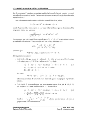 5.3.2 Conservación de las rectas–circunferencias                                               255


los elementos de C mediante una sola ecuación. La forma de hacerlo consiste en consi-
derar los elementos de la familia C como proyecciones estereográﬁcas de circunferencias
sobre la esfera S.

   Una circunferencia en S viene dada como intersección de un plano

                          Π = (u, v, w) ∈ R3 : Au + Bv + Cw + D = 0

con S. Para que dicha intersección no sea vacía debe veriﬁcarse que la distancia de Π al
origen sea menor que 1, esto es

                                 |D|
                                           < 1 ⇐⇒ A 2 + B 2 + C 2 > D 2
                            A2 + B2 +C2

Supongamos que esta condición se cumple, y sea P = π−1 : S → C la proyección estereo-
gráﬁca de la esfera sobre C. Sabemos que π(0, 0, 1) = ∞ y para todo z ∈ C

                                         z+z      i(z − z) |z |2 − 1
                               π(z) =           ,          ,
                                        |z |2 + 1 |z |2 + 1 |z |2 + 1

Tenemos que
                     P(Π ∩ S) = P {(u, v, w) ∈ S : Au + bv + Cw + D = 0}
Distinguiremos dos casos

     (0, 0, 1) ∈ Π ∩ S lo que ocurre si, y sólo si, C + D = 0. En tal caso ∞ ∈ P(Π ∩ S), y para
     z ∈ C se tiene que z ∈ P(Π ∩ S) si, y sólo si, π(z) ∈ Π, es decir:

                 A(z + z) + i B(z − z) + C(|z |2 − 1) + D(|z |2 + 1) = 0 ⇐⇒ (C + D = 0)       (5.5)
                 A(z + z) + i B(z − z) + D − C = 0 ⇐⇒ (z = x + i y)
                 2Ax + 2By + D − C = 0

     Por tanto
                     P(Π ∩ S) = {z = x + i y ∈ C : 2Ax + 2By + D − C = 0} ∪ {∞}
     Observa que se trata de una recta en el plano a la que se ha agregado el punto del
     inﬁnito.

     (0, 0, 1) ∈ Π ∩ S. Razonando igual que antes, en este caso se tiene que ∞ ∈ P(Π ∩ S),
               /                                                               /
     por lo que P(Π ∩ S) es el conjunto de los z ∈ C que veriﬁcan

                 A(z + z) + i B(z − z) + C(|z |2 − 1) + D(|z |2 + 1) = 0 ⇐⇒ (C + D = 0)       (5.6)
                      A − iB      A + iB     D −C
                 zz +         z+         z+          = 0 ⇐⇒ |z − α| = R
                      C+D         C+D        C+D

                  A + iB         A2 + B2 +C2 − D2
     donde α = −         yR=                      . Como puedes ver, en este caso, la
                  C+D                 |C + D|
     proyección es una circunferencia.


Universidad de Granada                                                            Prof. Javier Pérez
Dpto. de Análisis Matemático                                            Curso de variable compleja
 