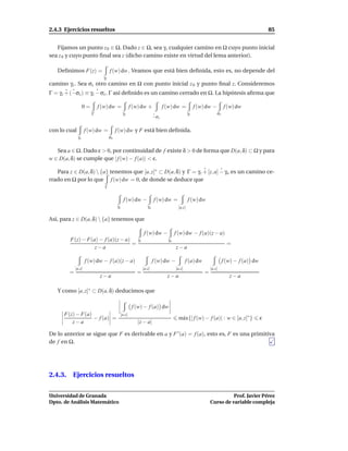 2.4.3 Ejercicios resueltos                                                                                                            85


   Fijamos un punto z 0 ∈ Ω. Dado z ∈ Ω, sea γz cualquier camino en Ω cuyo punto inicial
sea z 0 y cuyo punto ﬁnal sea z (dicho camino existe en virtud del lema anterior).

   Deﬁnimos F(z) =                 f (w) dw . Veamos que está bien deﬁnida, esto es, no depende del
                              γz
camino γz . Sea σz otro camino en Ω con punto inicial z 0 y punto ﬁnal z. Consideremos
Γ = γz + (−σz ) ≡ γz − σz . Γ así deﬁnido es un camino cerrado en Ω. La hipótesis aﬁrma que

                   0=       f (w) dw =            f (w) dw +            f (w) dw =           f (w) dw −        f (w) dw
                        Γ                    γz                                         γz                σz
                                                                  −σz


con lo cual         f (w) dw =          f (w) dw y F está bien deﬁnida.
              γz                   σz


   Sea a ∈ Ω. Dado ε > 0, por continuidad de f existe δ > 0 de forma que D(a, δ) ⊂ Ω y para
w ∈ D(a, δ) se cumple que | f (w) − f (a)| < ε.

   Para z ∈ D(a, δ)  {a} tenemos que [a, z]∗ ⊂ D(a, δ) y Γ = γz + [z, a] − γa es un camino ce-
rrado en Ω por lo que f (w) dw = 0, de donde se deduce que
                               Γ


                                             f (w) dw −           f (w) dw =            f (w) dw
                                        γz                   γa                 [a,z]

Así, para z ∈ D(a, δ)  {a} tenemos que

                                                          f (w) dw −           f (w) dw − f (a)(z − a)
        F(z) − F(a) − f (a)(z − a)                   γz                   γa
                                   =                                                                             =
                  z−a                                                          z−a

                    f (w) dw − f (a)(z − a)                       f (w) dw −           f (a) dw                f (w) − f (a) dw
            [a,z]                                         [a,z]                [a,z]                  [a,z]
        =                                            =                                            =
                             z−a                                          z−a                                     z−a

   Y como [a, z]∗ ⊂ D(a, δ) deducimos que

                                                   f (w) − f (a) dw
      F(z) − F(a)                         [a,z]
                  − f (a) =                                                     m´ x{| f (w) − f (a)| : w ∈ [a, z]∗ }
                                                                                 a                                                ε
         z−a                                         |z − a|

De lo anterior se sigue que F es derivable en a y F ′ (a) = f (a), esto es, F es una primitiva
de f en Ω.




2.4.3. Ejercicios resueltos


Universidad de Granada                                                                                          Prof. Javier Pérez
Dpto. de Análisis Matemático                                                                          Curso de variable compleja
 