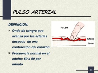 10
PULSO ARTERIAL
DEFINICION:
Onda de sangre que
avanza por las arterias
después de una
contracción del corazón.
Frecuencia normal en el
adulto: 60 a 90 por
minuto
 