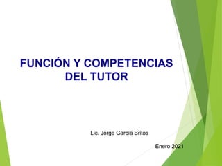 FUNCIÓN Y COMPETENCIAS
DEL TUTOR
Lic. Jorge García Britos
Enero 2021
 