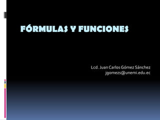 Fórmulas y Funciones Lcd. Juan Carlos Gómez Sánchez jgomezs@unemi.edu.ec 