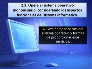 2.1. Opera el sistema operativo
monousuario, considerando los aspectos
funcionales del sistema informático.
A. Gestión de servicios del
sistema operativo y formas
de proporcionar esos
servicios.

 