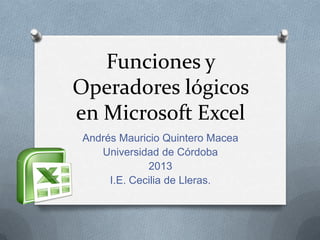 Funciones y
Operadores lógicos
en Microsoft Excel
Andrés Mauricio Quintero Macea
Universidad de Córdoba
2013
I.E. Cecilia de Lleras.

 