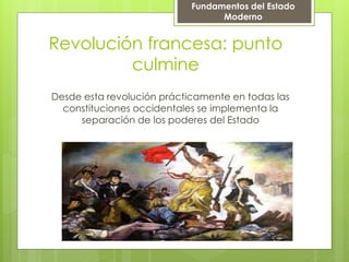 Revolución francesa: punto
culmine
Desde esta revolución prácticamente en todas las
constituciones occidentales se implementa la
separación de los poderes del Estado
Fundamentos del Estado
Moderno