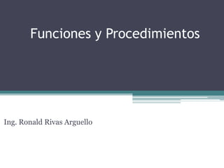 Funciones y Procedimientos
Ing. Ronald Rivas Arguello
 