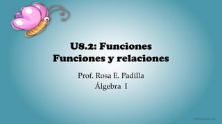 U8.2: Funciones
Funciones y relaciones
Prof. Rosa E. Padilla
Álgebra I
 