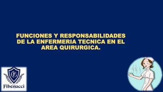 FUNCIONES Y RESPONSABILIDADES
DE LA ENFERMERIA TECNICA EN EL
AREA QUIRURGICA.
 