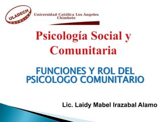 FUNCIONES Y ROL DEL
PSICOLOGO COMUNITARIO

      Lic. Laidy Mabel Irazabal Alamo
 