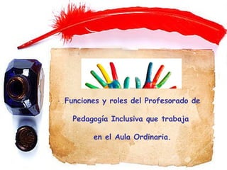 Funciones y roles del Profesorado de
Pedagogía Inclusiva que trabaja
en el Aula Ordinaria.
 