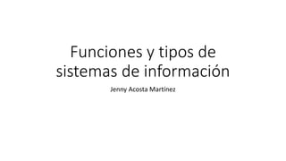 Funciones y tipos de
sistemas de información
Jenny Acosta Martínez
 