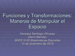 Funciones y Transformaciones: Maneras de Manipular el Espacio Vanessa Santiago Olivares Glenn Méndez MATE 5100 Matemáticas Discretas 14 de diciembre de 2010 