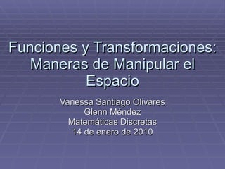 Funciones y Transformaciones: Maneras de Manipular el Espacio Vanessa Santiago Olivares Glenn Méndez Matemáticas Discretas 14 de enero de 2010 