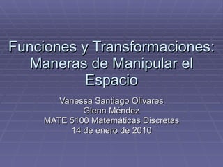 Funciones y Transformaciones: Maneras de Manipular el Espacio Vanessa Santiago Olivares Glenn Méndez MATE 5100 Matemáticas Discretas 14 de enero de 2010 