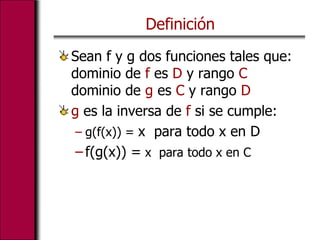 Definición
Sean f y g dos funciones tales que:
dominio de f es D y rango C
dominio de g es C y rango D
g es la inversa de f si se cumple:
– g(f(x)) = x para todo x en D
– f(g(x)) = x para todo x en C
 