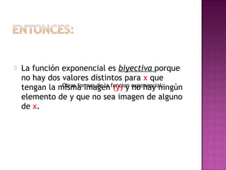  La función exponencial es biyectiva porque
no hay dos valores distintos para x que
tengan la misma imagen (y) y no hay ningún
elemento de y que no sea imagen de alguno
de x.
Otras formas de la funcion exponencial:
 