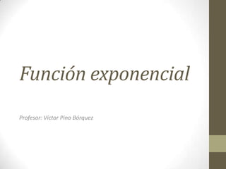 Función exponencial
Profesor: Víctor Pino Bórquez
 