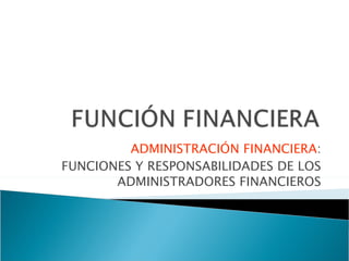 ADMINISTRACIÓN FINANCIERA : FUNCIONES Y RESPONSABILIDADES DE LOS ADMINISTRADORES FINANCIEROS 
