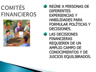 REÚNE A PERSONAS DE DIFERENTES EXPERIENCIAS Y HABILIDADES PARA FORMULAR POLÍTICAS Y DECISIONES.  LAS DECISIONES FINANCIERAS REQUIEREN DE UN AMPLIO CAMPO DE CONOCIMIENTOS Y DE JUICIOS EQUILIBRADOS. 