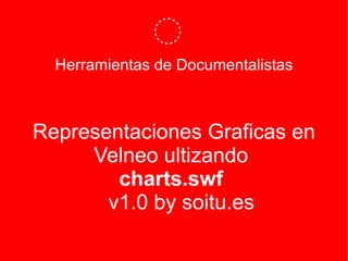 Herramientas de Documentalistas



Representaciones Graficas en
     Velneo ultizando
        charts.swf
       v1.0 by soitu.es
 