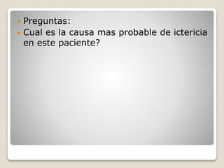  Preguntas:
 Cual es la causa mas probable de ictericia
en este paciente?
 