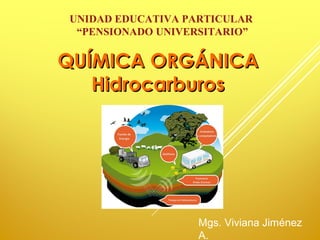 UNIDAD EDUCATIVA PARTICULAR
“PENSIONADO UNIVERSITARIO”
QUÍMICAQUÍMICA ORGÁNICAORGÁNICA
HidrocarburosHidrocarburos
Mgs. Viviana Jiménez
A.
 