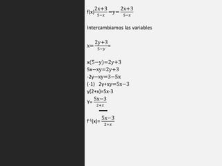 f(x)
2x+3
5−𝑥
=y=
2x+3
5−𝑥
Intercambiamos las variables
x=
2y+3
5−𝑦
=
x(5−y)=2y+3
5x−xy=2y+3
-2y−xy=3−5x
(-1) 2y+xy=5x−3
y(2+x)=5x-3
Y=
5x−3
2+𝑥
f-1(x)=
5x−3
2+𝑥
 